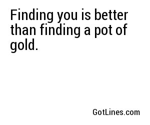 Finding you is better than finding a pot of gold.
