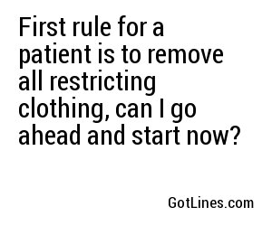 First rule for a patient is to remove all restricting clothing, can I go ahead and start now?
