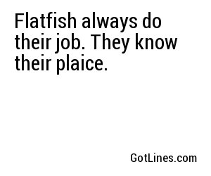 Flatfish always do their job. They know their plaice.

