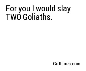 For you I would slay TWO Goliaths.
