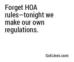 Forget HOA rules—tonight we make our own regulations.