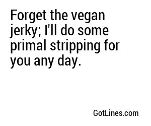 Forget the vegan jerky; I'll do some primal stripping for you any day.
