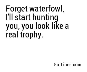 Forget waterfowl, I'll start hunting you, you look like a real trophy.
