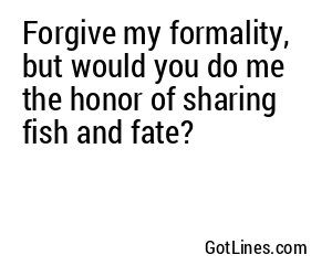 Forgive my formality, but would you do me the honor of sharing fish and fate?