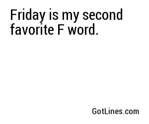 Friday is my second favorite F word.