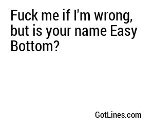 Fuck me if I'm wrong, but is your name Easy Bottom?
