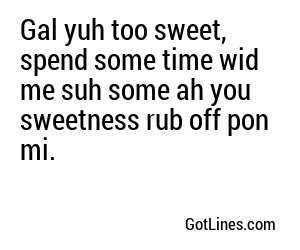 Gal yuh too sweet, spend some time wid me suh some ah you sweetness rub off pon mi.
