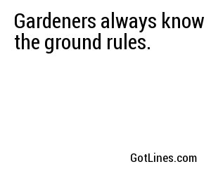 Gardeners always know the ground rules.
