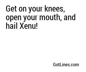Get on your knees, open your mouth, and hail Xenu!
