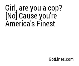 Girl, are you a cop? [No] Cause you're America's Finest