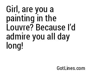 Girl, are you a painting in the Louvre? Because I’d admire you all day long!