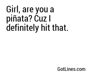 Girl, are you a piñata? Cuz I definitely hit that.
