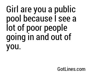 Girl are you a public pool because I see a lot of poor people going in and out of you.
