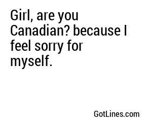 Girl, are you Canadian? because I feel sorry for myself.
