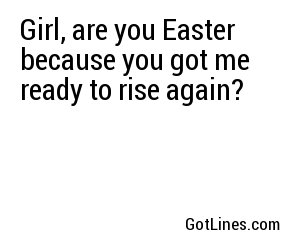 Girl, are you Easter because you got me ready to rise again?

