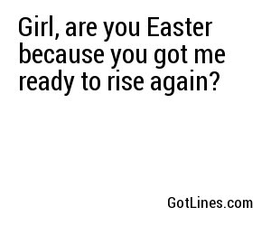 Girl, are you Easter because you got me ready to rise again?
