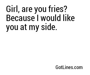 Girl, are you fries? Because I would like you at my side.
