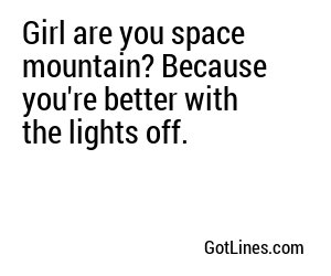 Girl are you space mountain? Because you're better with the lights off.
