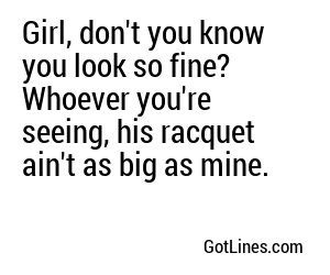 Girl, don't you know you look so fine? Whoever you're seeing, his racquet ain't as big as mine.
