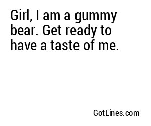 Girl, I am a gummy bear. Get ready to have a taste of me.