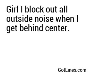 Girl I block out all outside noise when I get behind center.