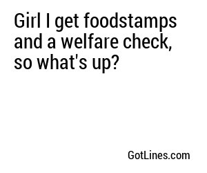 Girl I get foodstamps and a welfare check, so what's up?