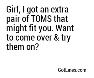 Girl, I got an extra pair of TOMS that might fit you. Want to come over & try them on?
