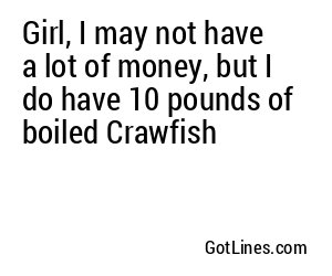 Girl, I may not have a lot of money, but I do have 10 pounds of boiled Crawfish
