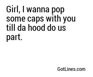Girl, I wanna pop some caps with you till da hood do us part.
