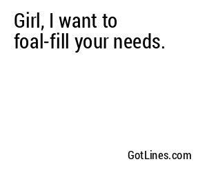 Girl, I want to foal-fill your needs.