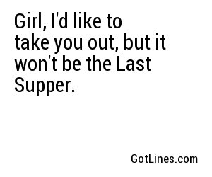 Girl, I'd like to take you out, but it won't be the Last Supper.
