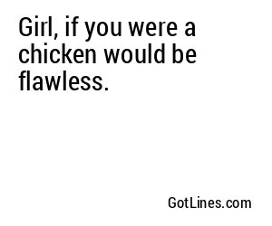 Girl, if you were a chicken would be flawless.