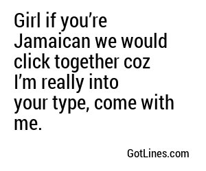 Girl if you’re Jamaican we would click together coz I’m really into your type, come with me.
