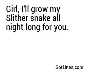 Girl, I'll grow my Slither snake all night long for you.