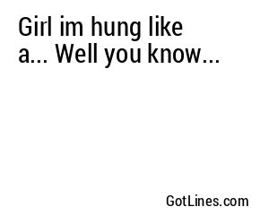 Girl im hung like a... Well you know...