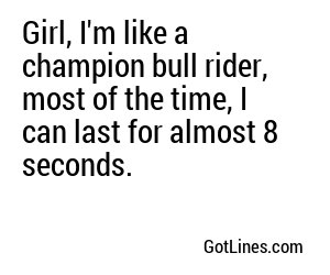Girl, I'm like a champion bull rider, most of the time, I can last for almost 8 seconds.
