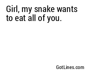 Girl, my snake wants to eat all of you.