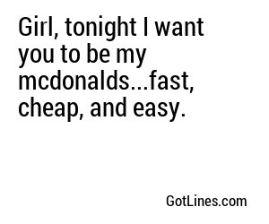 Girl, tonight I want you to be my mcdonalds...fast, cheap, and easy.
