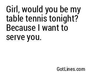 Girl, would you be my table tennis tonight? Because I want to serve you.