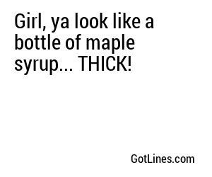 Girl, ya look like a bottle of maple syrup... THICK!
