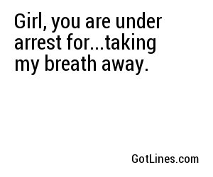 Girl, you are under arrest for...taking my breath away.
