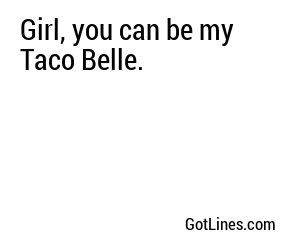 Girl, you can be my Taco Belle.
