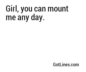 Girl, you can mount me any day.
