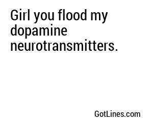 Girl you flood my dopamine neurotransmitters.

