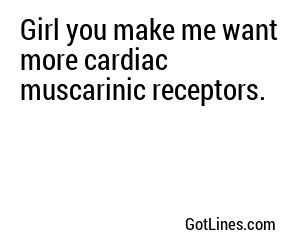 Girl you make me want more cardiac muscarinic receptors.
