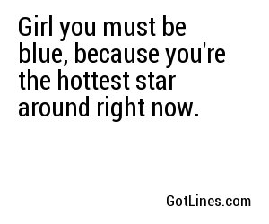 Girl you must be blue, because you're the hottest star around right now.
