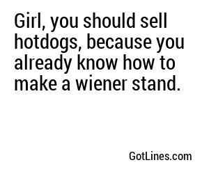 Girl, you should sell hotdogs, because you already know how to make a wiener stand.