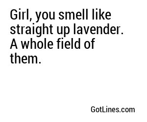 Girl, you smell like straight up lavender. A whole field of them.
