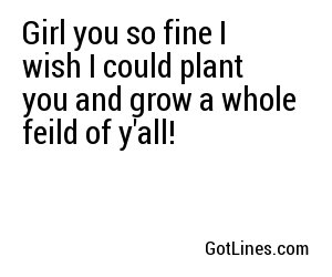 Girl you so fine I wish I could plant you and grow a whole feild of y'all!