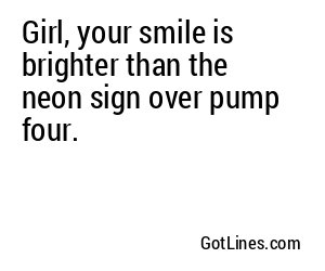 Girl, your smile is brighter than the neon sign over pump four.